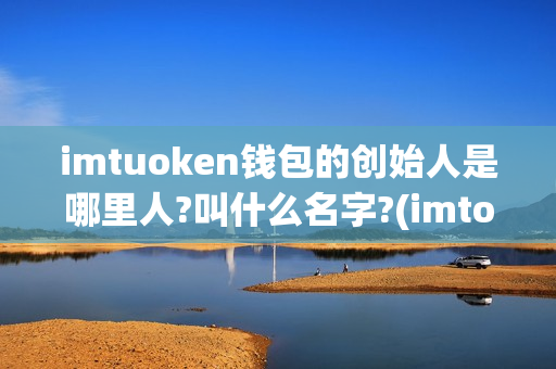 imtuoken钱包的创始人是哪里人?叫什么名字?(imtoken如何转到云币)