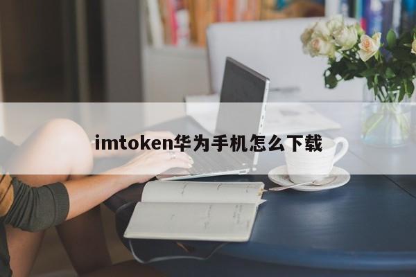 imtoken华为手机怎么下载