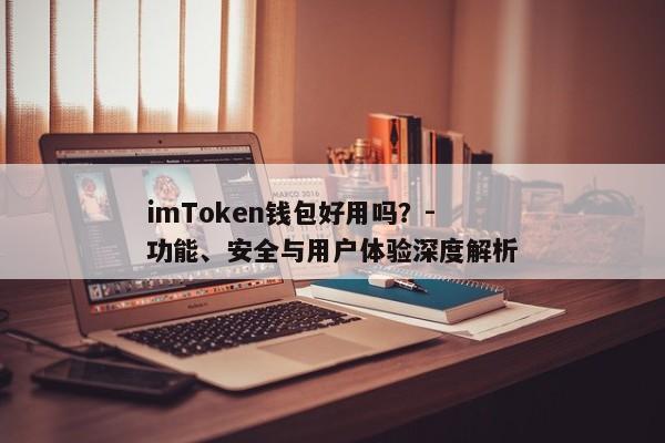 imToken钱包好用吗？- 功能、安全与用户体验深度解析