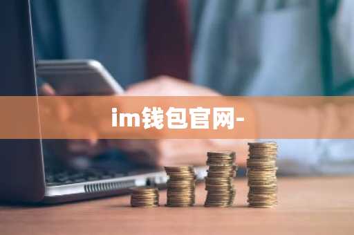 im钱包官网安全吗_钱包官方_钱包平台安全吗